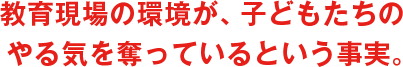 教育現場の環境が、子どもたちのやる気を奪っているという事実。