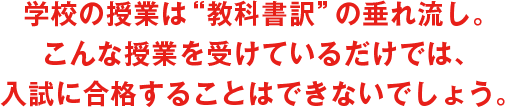 学校の授業は“教科書訳”の垂れ流し。こんな授業を受けているだけでは、入試に合格することはできないでしょう。
