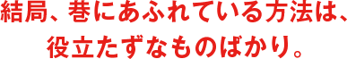 結局、巷にあふれている方法は、役立たずなものばかり。