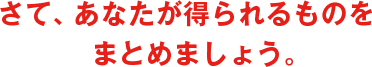 さて、あなたが得られるものをまとめましょう。