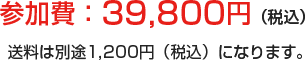 参加費：39,800円（税込） 送料は別途１,２００円（税込）になります。